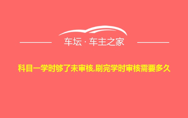 科目一学时够了未审核,刷完学时审核需要多久