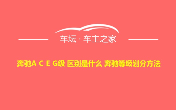 奔驰A C E G级 区别是什么 奔驰等级划分方法