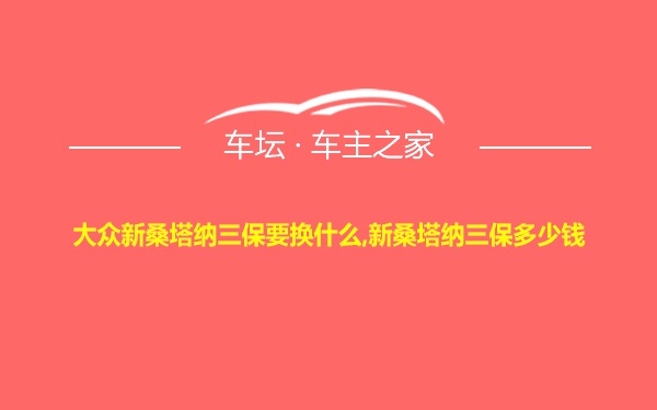 大众新桑塔纳三保要换什么,新桑塔纳三保多少钱