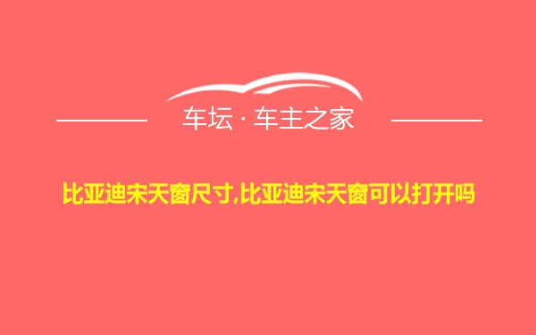 比亚迪宋天窗尺寸,比亚迪宋天窗可以打开吗