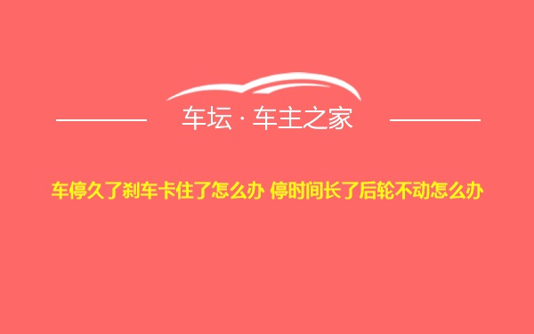 车停久了刹车卡住了怎么办 停时间长了后轮不动怎么办