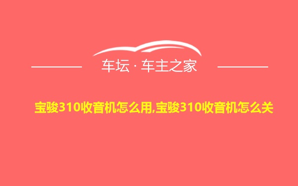 宝骏310收音机怎么用,宝骏310收音机怎么关