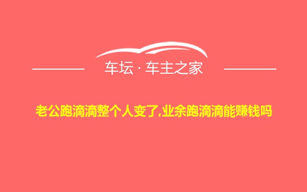 老公跑滴滴整个人变了,业余跑滴滴能赚钱吗