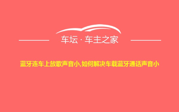 蓝牙连车上放歌声音小,如何解决车载蓝牙通话声音小