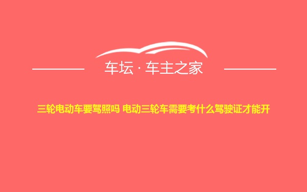 三轮电动车要驾照吗 电动三轮车需要考什么驾驶证才能开