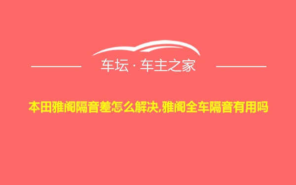 本田雅阁隔音差怎么解决,雅阁全车隔音有用吗