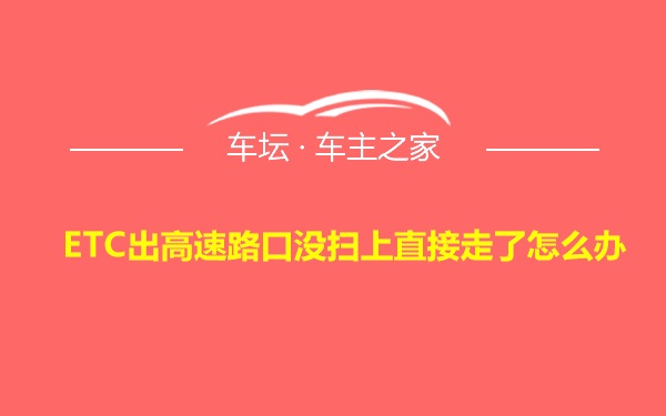 ETC出高速路口没扫上直接走了怎么办