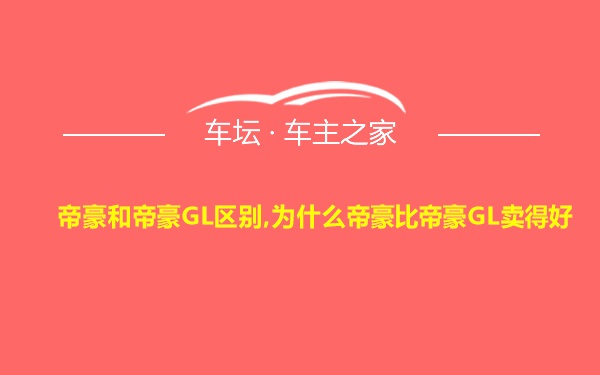 帝豪和帝豪GL区别,为什么帝豪比帝豪GL卖得好