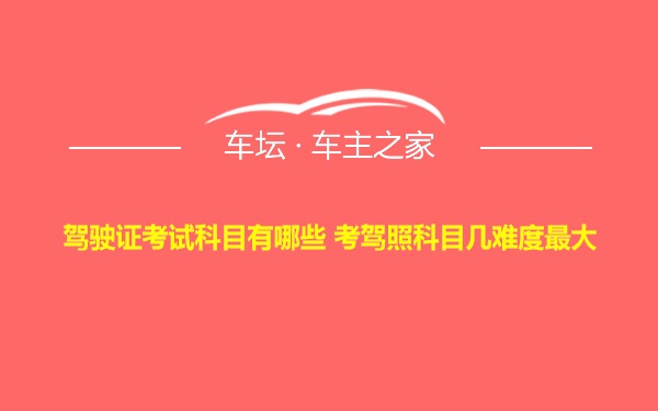 驾驶证考试科目有哪些 考驾照科目几难度最大