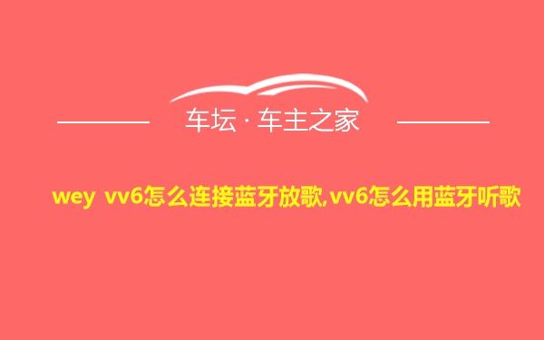 wey vv6怎么连接蓝牙放歌,vv6怎么用蓝牙听歌