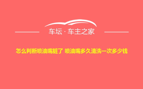 怎么判断喷油嘴脏了 喷油嘴多久清洗一次多少钱