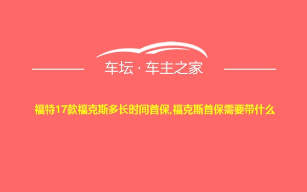 福特17款福克斯多长时间首保,福克斯首保需要带什么