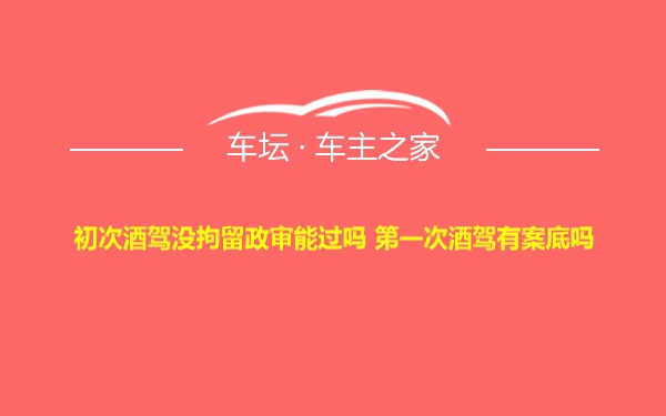 初次酒驾没拘留政审能过吗 第一次酒驾有案底吗