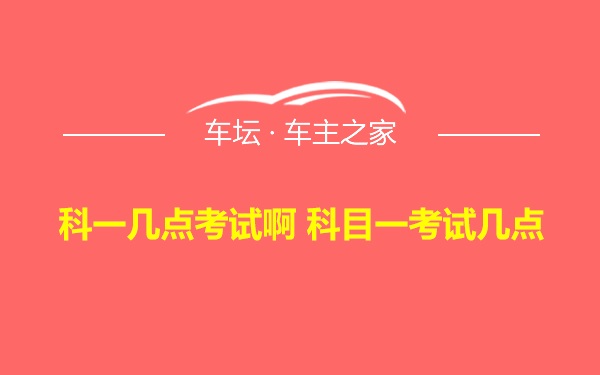 科一几点考试啊 科目一考试几点