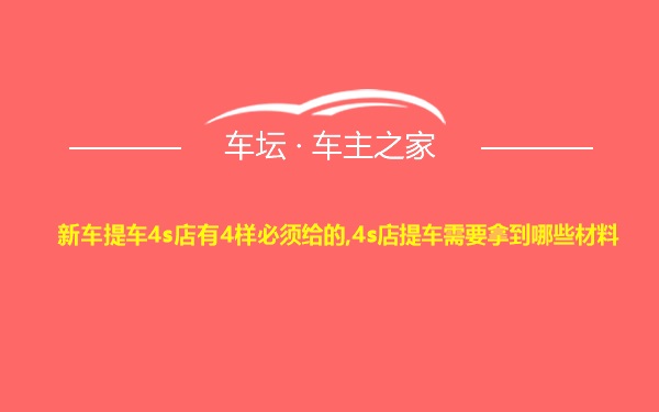 新车提车4s店有4样必须给的,4s店提车需要拿到哪些材料