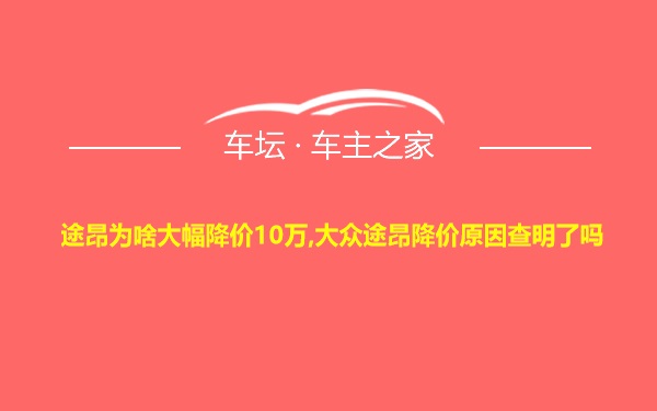 途昂为啥大幅降价10万,大众途昂降价原因查明了吗