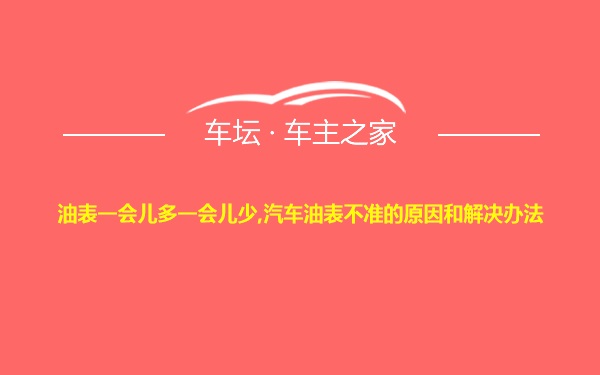 油表一会儿多一会儿少,汽车油表不准的原因和解决办法