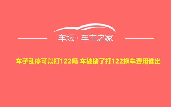 车子乱停可以打122吗 车被堵了打122拖车费用谁出