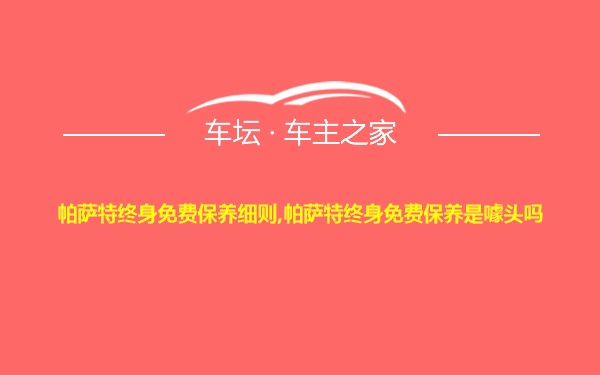 帕萨特终身免费保养细则,帕萨特终身免费保养是噱头吗