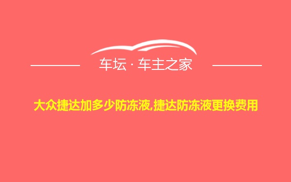 大众捷达加多少防冻液,捷达防冻液更换费用