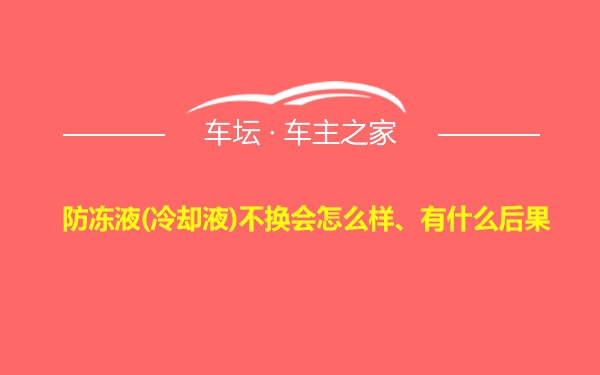 防冻液(冷却液)不换会怎么样、有什么后果