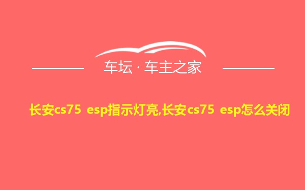 长安cs75 esp指示灯亮,长安cs75 esp怎么关闭