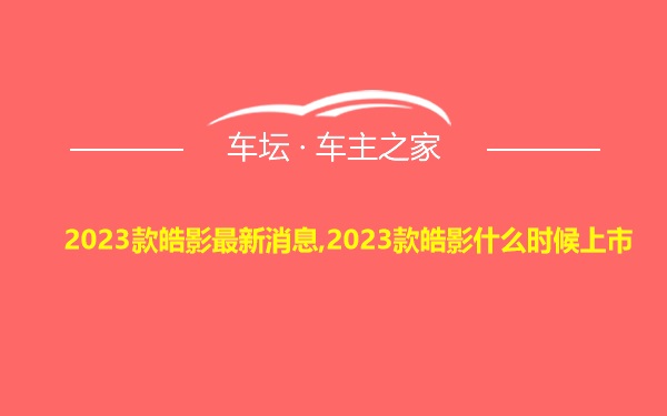 2023款皓影最新消息,2023款皓影什么时候上市