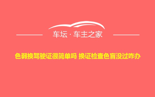 色弱换驾驶证很简单吗 换证检查色盲没过咋办