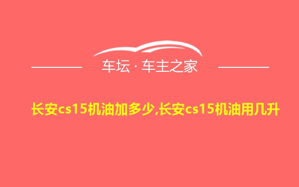 长安cs15机油加多少,长安cs15机油用几升