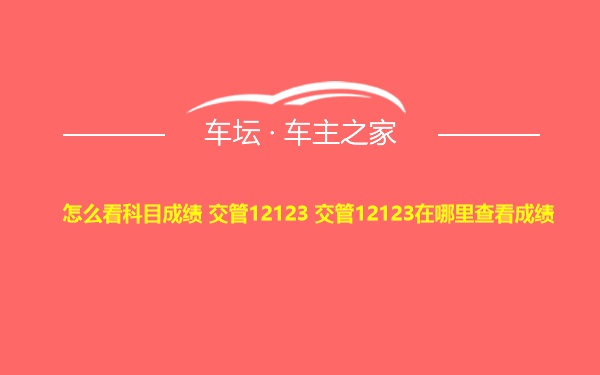 怎么看科目成绩 交管12123 交管12123在哪里查看成绩