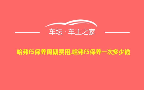 哈弗f5保养周期费用,哈弗f5保养一次多少钱