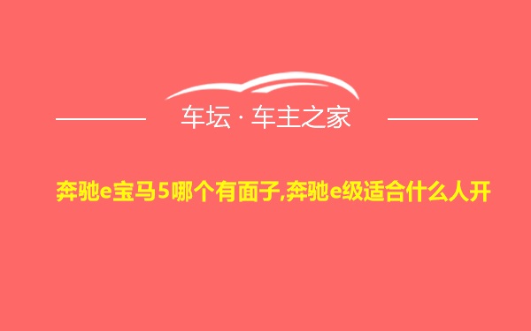 奔驰e宝马5哪个有面子,奔驰e级适合什么人开