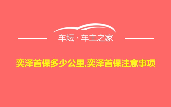 奕泽首保多少公里,奕泽首保注意事项