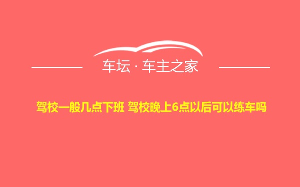 驾校一般几点下班 驾校晚上6点以后可以练车吗