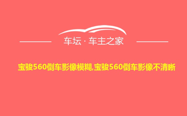 宝骏560倒车影像模糊,宝骏560倒车影像不清晰