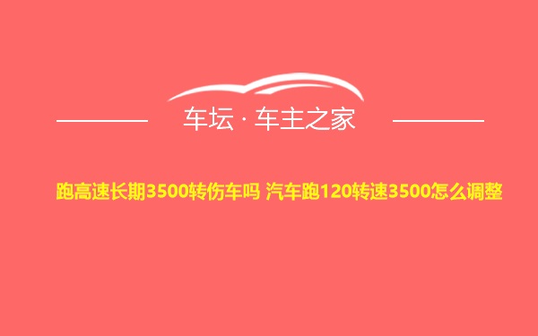 跑高速长期3500转伤车吗 汽车跑120转速3500怎么调整