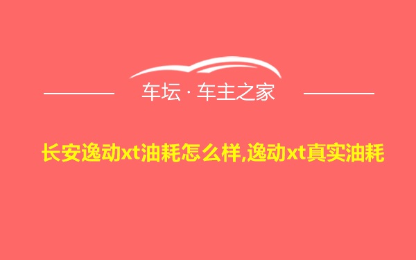 长安逸动xt油耗怎么样,逸动xt真实油耗