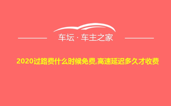 2020过路费什么时候免费,高速延迟多久才收费