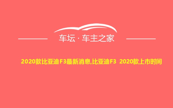 2020款比亚迪F3最新消息,比亚迪F3 2020款上市时间