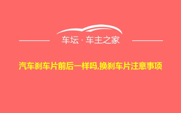 汽车刹车片前后一样吗,换刹车片注意事项