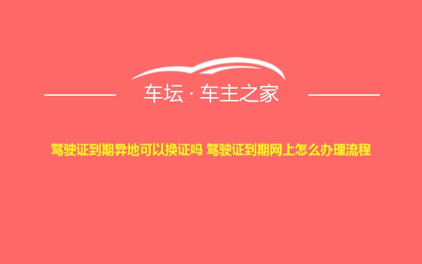 驾驶证到期异地可以换证吗 驾驶证到期网上怎么办理流程