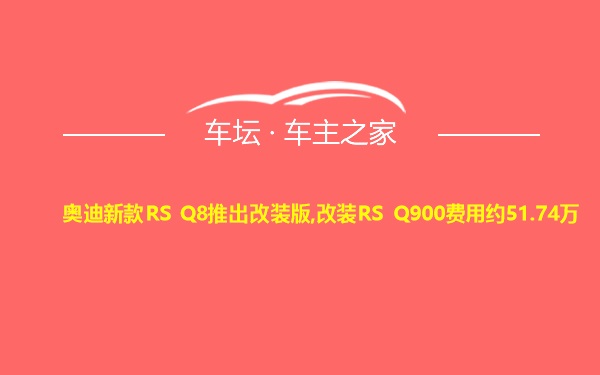 奥迪新款RS Q8推出改装版,改装RS Q900费用约51.74万