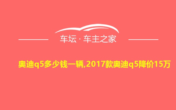 奥迪q5多少钱一辆,2017款奥迪q5降价15万