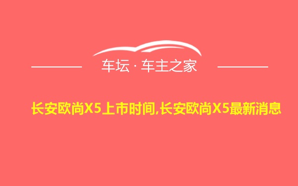 长安欧尚X5上市时间,长安欧尚X5最新消息