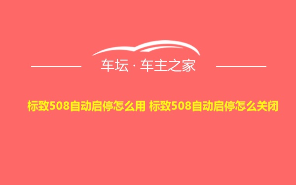 标致508自动启停怎么用 标致508自动启停怎么关闭