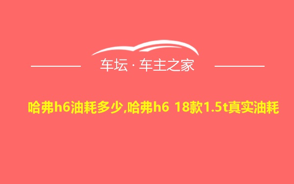 哈弗h6油耗多少,哈弗h6 18款1.5t真实油耗