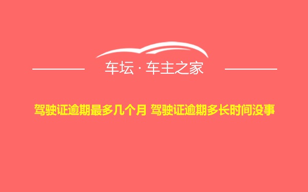 驾驶证逾期最多几个月 驾驶证逾期多长时间没事