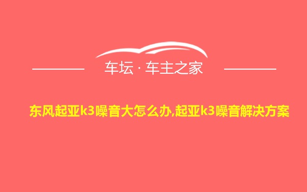 东风起亚k3噪音大怎么办,起亚k3噪音解决方案