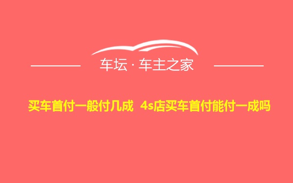 买车首付一般付几成 4s店买车首付能付一成吗