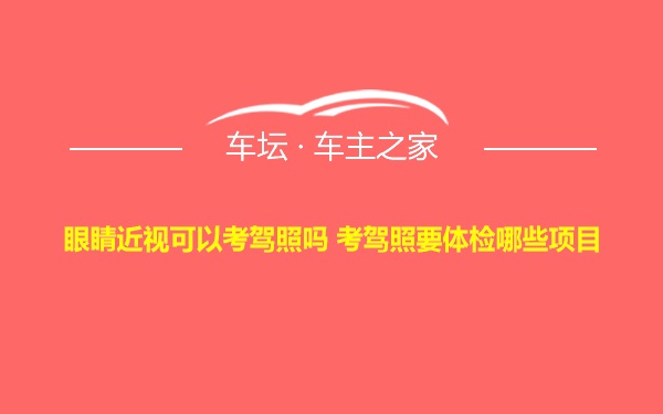 眼睛近视可以考驾照吗 考驾照要体检哪些项目